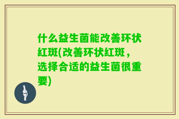 什么益生菌能改善环状红斑(改善环状红斑,选择合适的益生菌很重要) 什么益生菌能改善环状红斑(改善环状红斑,选择合适的益生菌很重要)