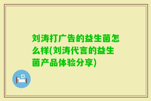 刘涛打广告的益生菌怎么样(刘涛代言的益生菌产品体验分享) 刘涛打广告的益生菌怎么样(刘涛代言的益生菌产品体验分享)