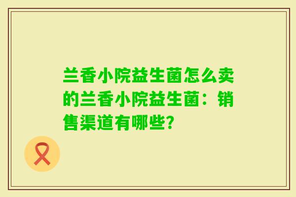兰香小院益生菌怎么卖的兰香小院益生菌:销售渠道有哪些? 兰香小院益生菌怎么卖的兰香小院益生菌:销售渠道有哪些?