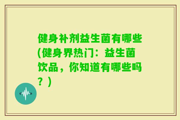 健身补剂益生菌有哪些(健身界热门:益生菌饮品,你知道有哪些吗?) 健身补剂益生菌有哪些(健身界热门:益生菌饮品,你知道有哪些吗?)