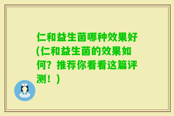 仁和益生菌哪种效果好(仁和益生菌的效果如何?推荐你看看这篇评测!) 仁和益生菌哪种效果好(仁和益生菌的效果如何?推荐你看看这篇评测!)