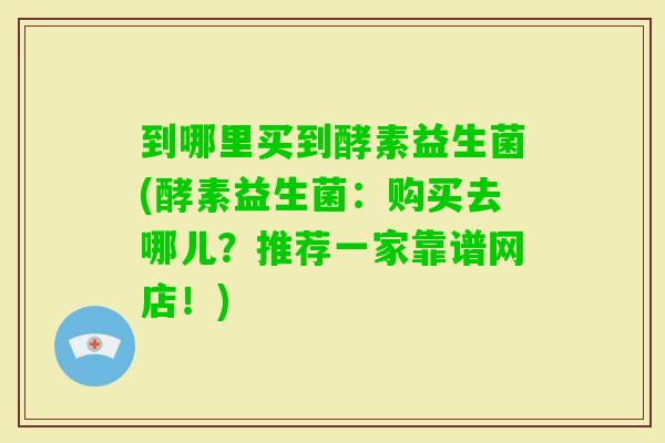 到哪里买到酵素益生菌(酵素益生菌:购买去哪儿?推荐一家靠谱网店!) 到哪里买到酵素益生菌(酵素益生菌:购买去哪儿?推荐一家靠谱网店!)