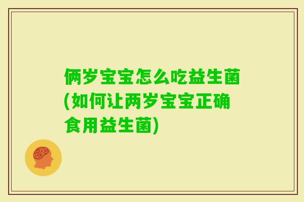 俩岁宝宝怎么吃益生菌(如何让两岁宝宝正确食用益生菌) 俩岁宝宝怎么吃益生菌(如何让两岁宝宝正确食用益生菌)