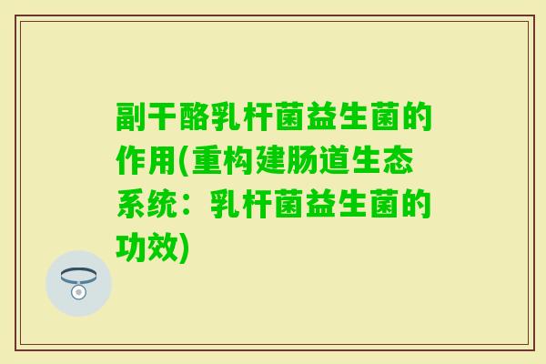 副干酪乳杆菌益生菌的作用(重构建肠道生态系统:乳杆菌益生菌的功效) 副干酪乳杆菌益生菌的作用(重构建肠道生态系统:乳杆菌益生菌的功效)