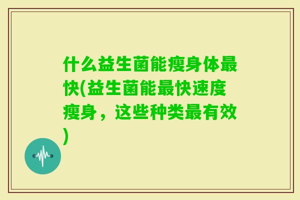 什么益生菌能瘦身体快(益生菌能快速度瘦身,这些种类有效) 什么益生菌能瘦身体快(益生菌能快速度瘦身,这些种类有效)