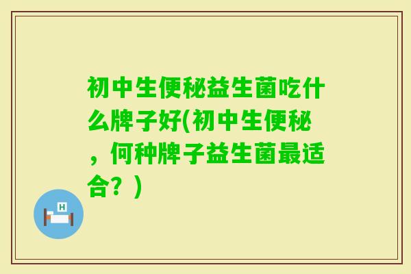 初中生益生菌吃什么牌子好(初中生，何种牌子益生菌适合？)