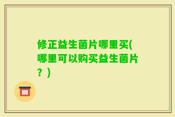 修正益生菌片哪里买(哪里可以购买益生菌片?) 修正益生菌片哪里买(哪里可以购买益生菌片?)