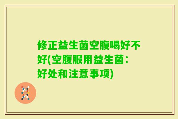 修正益生菌空腹喝好不好(空腹服用益生菌:好处和注意事项) 修正益生菌空腹喝好不好(空腹服用益生菌:好处和注意事项)