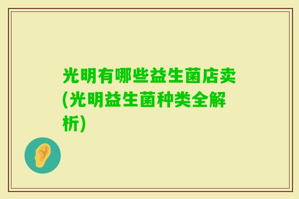 光明有哪些益生菌店卖(光明益生菌种类全解析) 光明有哪些益生菌店卖(光明益生菌种类全解析)