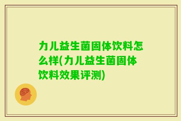 力儿益生菌固体饮料怎么样(力儿益生菌固体饮料效果评测) 力儿益生菌固体饮料怎么样(力儿益生菌固体饮料效果评测)