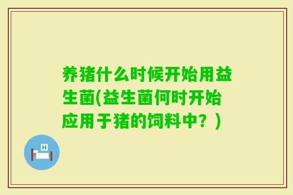 养猪什么时候开始用益生菌(益生菌何时开始应用于猪的饲料中？)