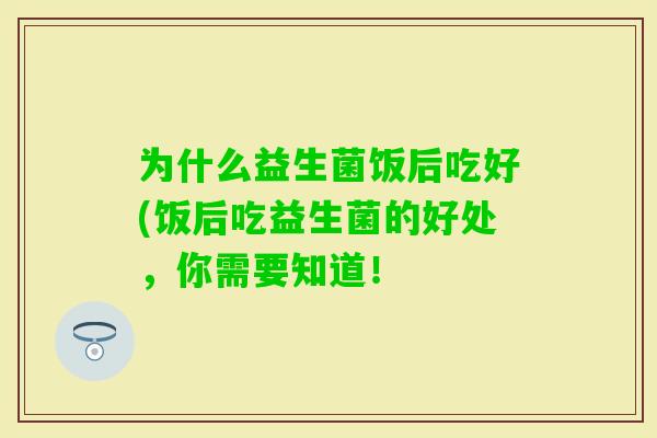 为什么益生菌饭后吃好(饭后吃益生菌的好处,你需要知道! 为什么益生菌饭后吃好(饭后吃益生菌的好处,你需要知道!