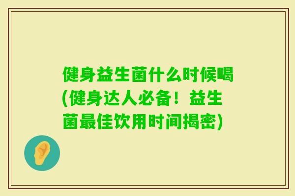 健身益生菌什么时候喝(健身达人必备！益生菌佳饮用时间揭密)