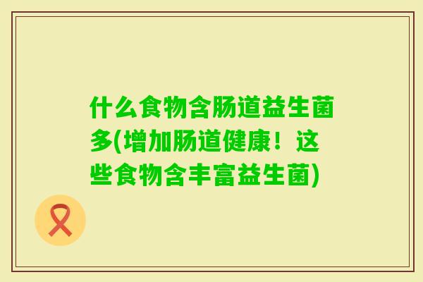 什么食物含肠道益生菌多(增加肠道健康!这些食物含丰富益生菌) 什么食物含肠道益生菌多(增加肠道健康!这些食物含丰富益生菌)