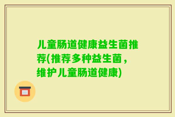 儿童肠道健康益生菌推荐(推荐多种益生菌,维护儿童肠道健康) 儿童肠道健康益生菌推荐(推荐多种益生菌,维护儿童肠道健康)