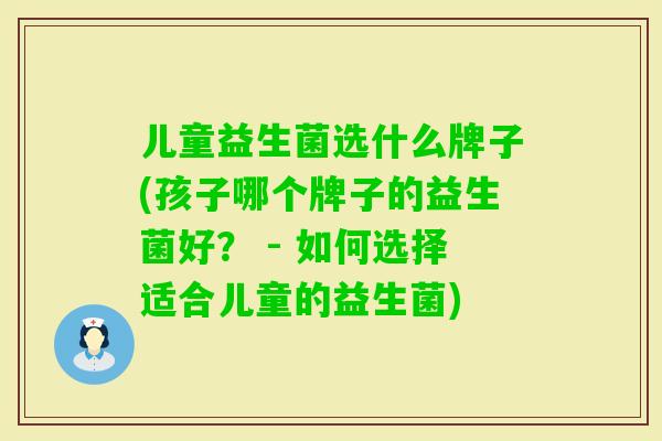 儿童益生菌选什么牌子(孩子哪个牌子的益生菌好？ - 如何选择适合儿童的益生菌)