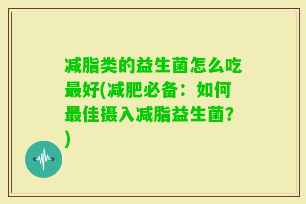 减脂类的益生菌怎么吃好(必备：如何佳摄入减脂益生菌？)
