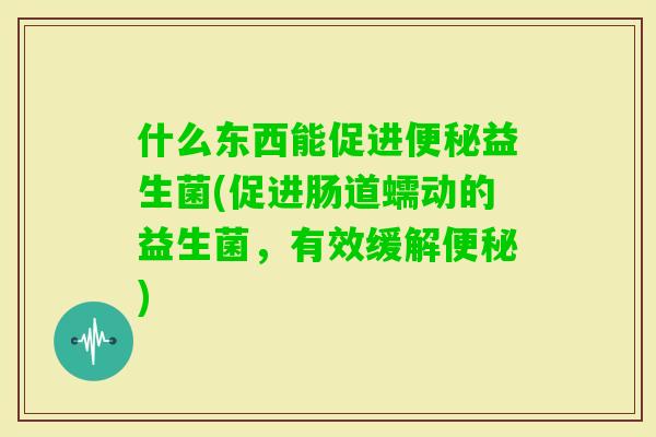 什么东西能促进益生菌(促进肠道蠕动的益生菌,有效缓解) 什么东西能促进益生菌(促进肠道蠕动的益生菌,有效缓解)