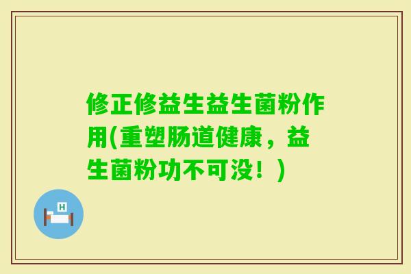 修正修益生益生菌粉作用(重塑肠道健康,益生菌粉功不可没!) 修正修益生益生菌粉作用(重塑肠道健康,益生菌粉功不可没!)
