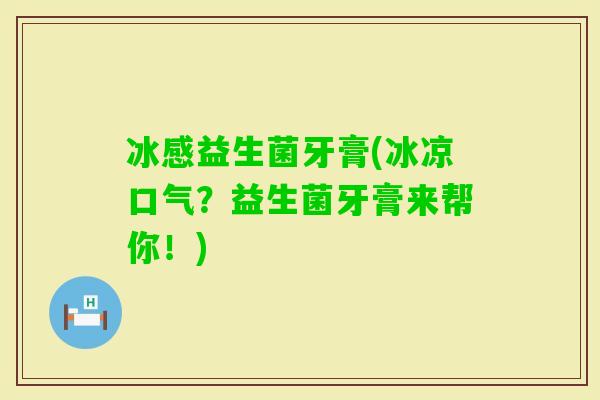 冰感益生菌牙膏(冰凉口气？益生菌牙膏来帮你！)