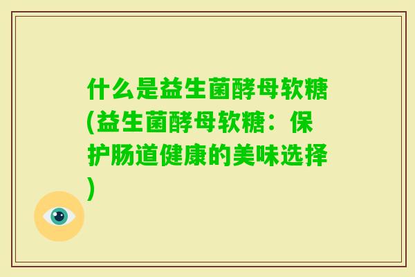 什么是益生菌酵母软糖(益生菌酵母软糖:保护肠道健康的美味选择) 什么是益生菌酵母软糖(益生菌酵母软糖:保护肠道健康的美味选择)