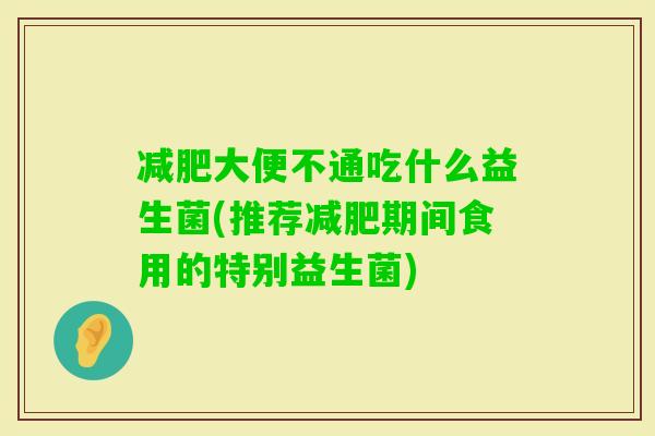 大便不通吃什么益生菌(推荐期间食用的特别益生菌) 大便不通吃什么益生菌(推荐期间食用的特别益生菌)
