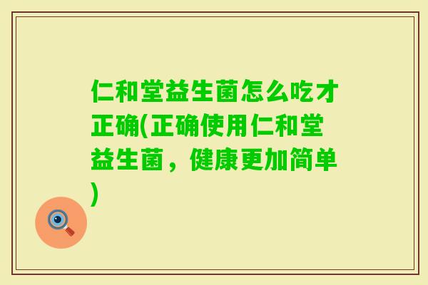 仁和堂益生菌怎么吃才正确(正确使用仁和堂益生菌,健康更加简单) 仁和堂益生菌怎么吃才正确(正确使用仁和堂益生菌,健康更加简单)