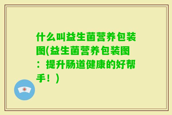 什么叫益生菌营养包装图(益生菌营养包装图:提升肠道健康的好帮手!) 什么叫益生菌营养包装图(益生菌营养包装图:提升肠道健康的好帮手!)