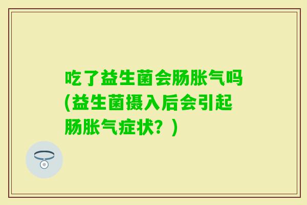 吃了益生菌会肠吗(益生菌摄入后会引起肠症状？)