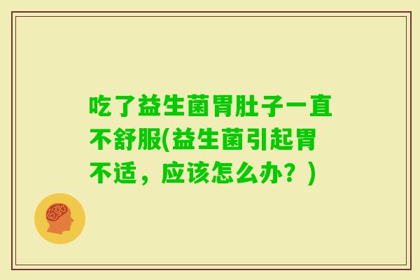 吃了益生菌胃肚子一直不舒服(益生菌引起胃不适,应该怎么办?) 吃了益生菌胃肚子一直不舒服(益生菌引起胃不适,应该怎么办?)