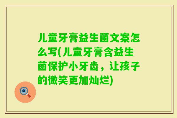 儿童牙膏益生菌文案怎么写(儿童牙膏含益生菌保护小牙齿，让孩子的微笑更加灿烂)