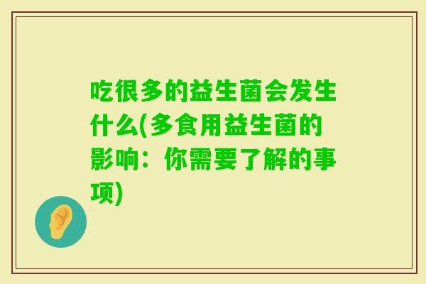 吃很多的益生菌会发生什么(多食用益生菌的影响:你需要了解的事项) 吃很多的益生菌会发生什么(多食用益生菌的影响:你需要了解的事项)