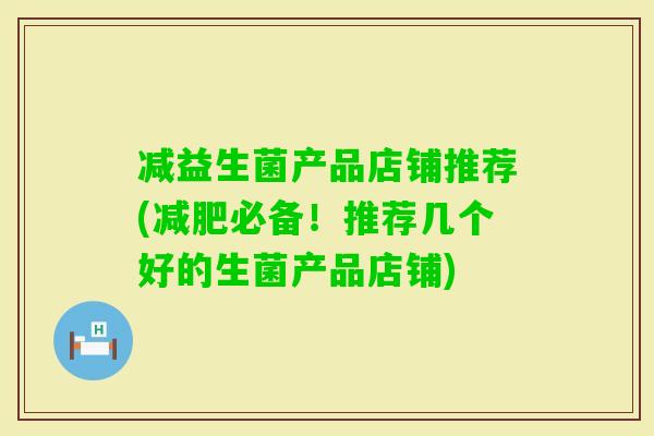 减益生菌产品店铺推荐(必备！推荐几个好的生菌产品店铺)