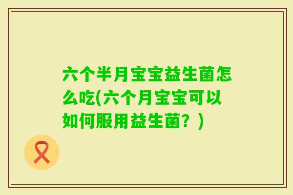 六个半月宝宝益生菌怎么吃(六个月宝宝可以如何服用益生菌？)