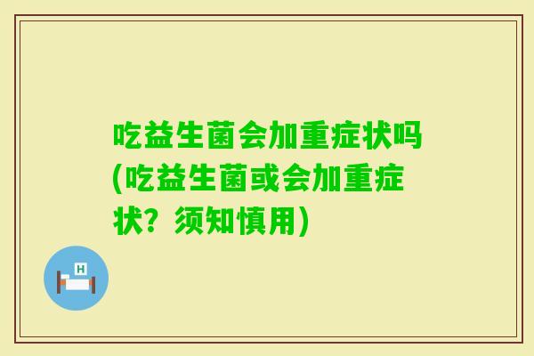 吃益生菌会加重症状吗(吃益生菌或会加重症状？须知慎用)