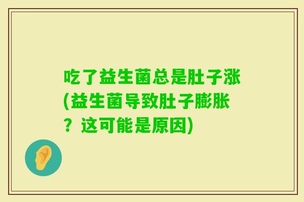 吃了益生菌总是肚子涨(益生菌导致肚子膨胀?这可能是原因) 吃了益生菌总是肚子涨(益生菌导致肚子膨胀?这可能是原因)