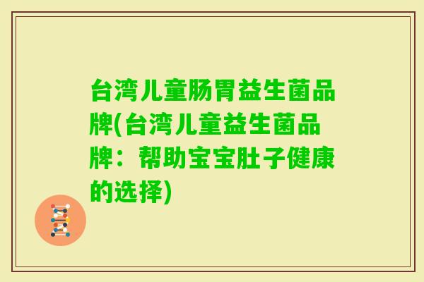 台湾儿童肠胃益生菌品牌(台湾儿童益生菌品牌:帮助宝宝肚子健康的选择) 台湾儿童肠胃益生菌品牌(台湾儿童益生菌品牌:帮助宝宝肚子健康的选择)