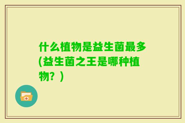 什么植物是益生菌多(益生菌之王是哪种植物？)