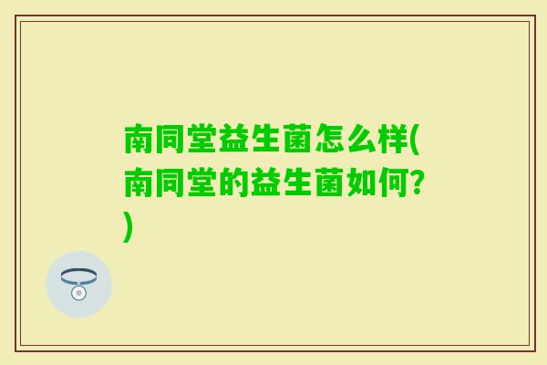 南同堂益生菌怎么样(南同堂的益生菌如何?) 南同堂益生菌怎么样(南同堂的益生菌如何?)