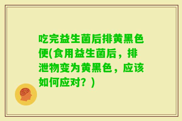 吃完益生菌后排黄黑色便(食用益生菌后,排泄物变为黄黑色,应该如何应对?) 吃完益生菌后排黄黑色便(食用益生菌后,排泄物变为黄黑色,应该如何应对?)