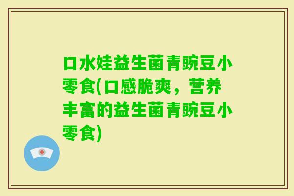 口水娃益生菌青豌豆小零食(口感脆爽,营养丰富的益生菌青豌豆小零食) 口水娃益生菌青豌豆小零食(口感脆爽,营养丰富的益生菌青豌豆小零食)