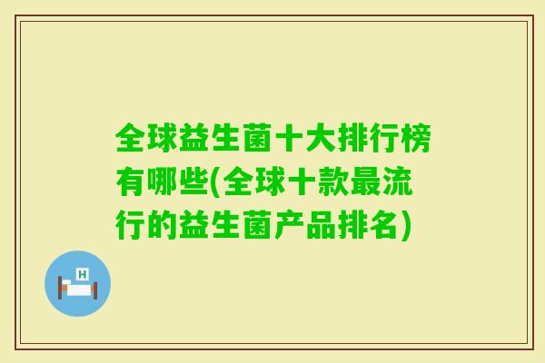 全球益生菌十大排行榜有哪些(全球十款流行的益生菌产品排名) 全球益生菌十大排行榜有哪些(全球十款流行的益生菌产品排名)