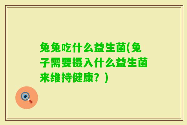 兔兔吃什么益生菌(兔子需要摄入什么益生菌来维持健康?) 兔兔吃什么益生菌(兔子需要摄入什么益生菌来维持健康?)