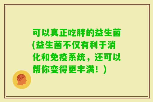 可以真正吃胖的益生菌(益生菌不仅有利于消化和系统,还可以帮你变得更丰满!) 可以真正吃胖的益生菌(益生菌不仅有利于消化和系统,还可以帮你变得更丰满!)