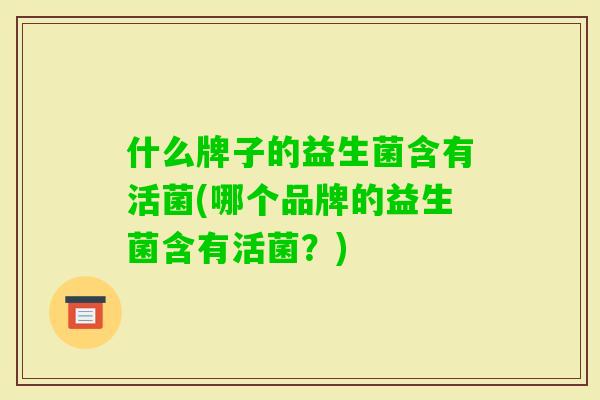 什么牌子的益生菌含有活菌(哪个品牌的益生菌含有活菌?) 什么牌子的益生菌含有活菌(哪个品牌的益生菌含有活菌?)