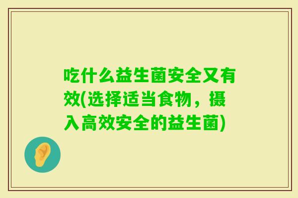 吃什么益生菌安全又有效(选择适当食物,摄入高效安全的益生菌) 吃什么益生菌安全又有效(选择适当食物,摄入高效安全的益生菌)