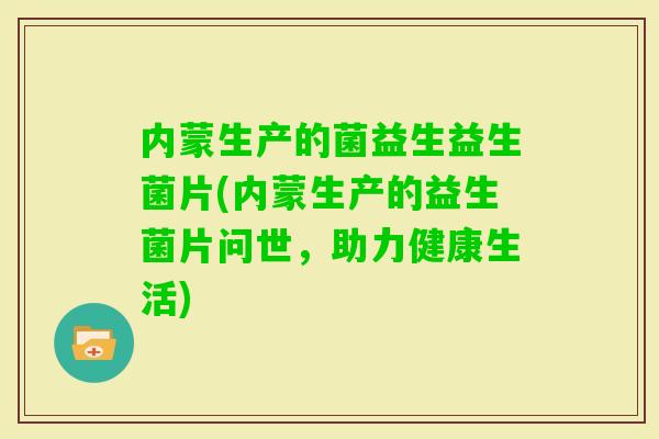 内蒙生产的菌益生益生菌片(内蒙生产的益生菌片问世，助力健康生活)