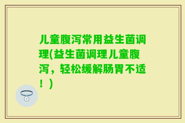 儿童常用益生菌调理(益生菌调理儿童，轻松缓解肠胃不适！)