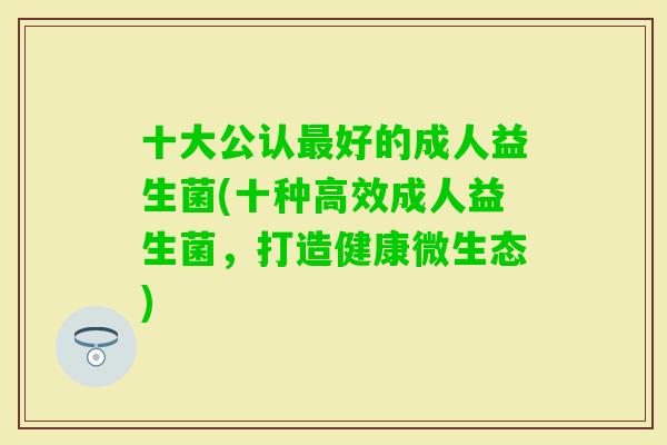 十大公认好的成人益生菌(十种高效成人益生菌，打造健康微生态)