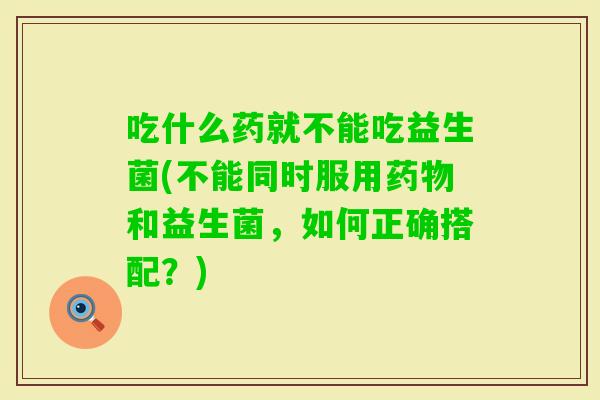 吃什么药就不能吃益生菌(不能同时服用和益生菌,如何正确搭配?) 吃什么药就不能吃益生菌(不能同时服用和益生菌,如何正确搭配?)